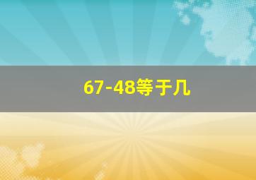 67-48等于几