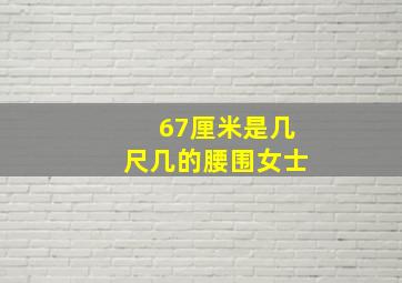 67厘米是几尺几的腰围女士