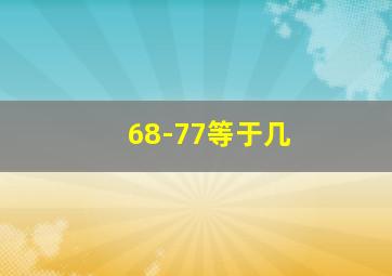 68-77等于几