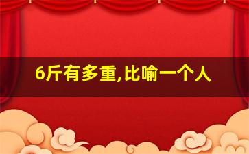 6斤有多重,比喻一个人