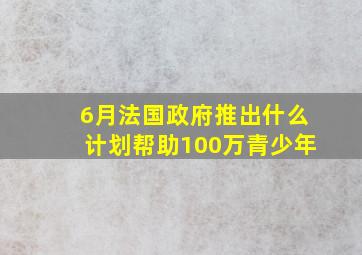 6月法国政府推出什么计划帮助100万青少年