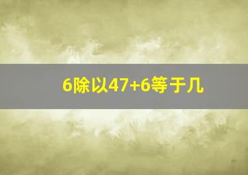 6除以47+6等于几