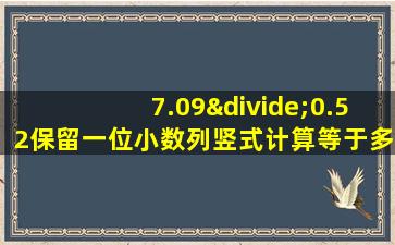 7.09÷0.52保留一位小数列竖式计算等于多少