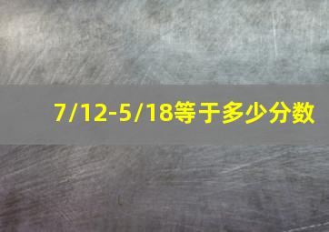 7/12-5/18等于多少分数