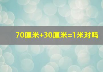 70厘米+30厘米=1米对吗