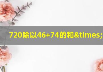 720除以46+74的和×19=几