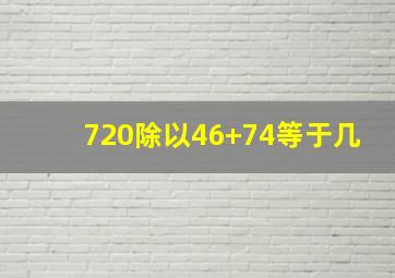 720除以46+74等于几