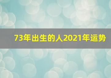 73年出生的人2021年运势