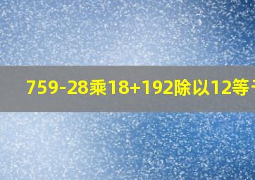 759-28乘18+192除以12等于几