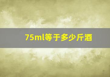 75ml等于多少斤酒