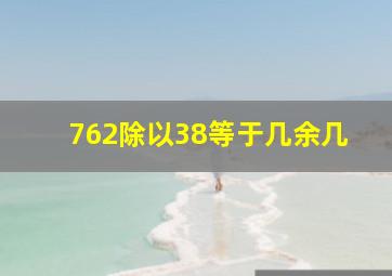 762除以38等于几余几