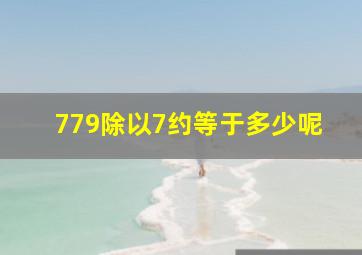 779除以7约等于多少呢