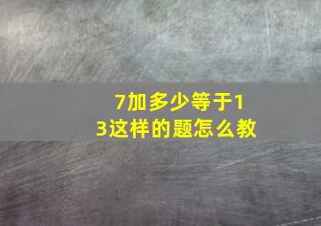 7加多少等于13这样的题怎么教