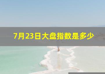 7月23日大盘指数是多少