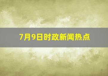 7月9日时政新闻热点