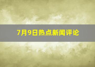 7月9日热点新闻评论