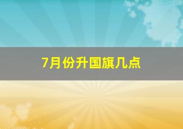 7月份升国旗几点