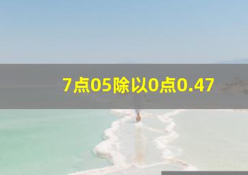 7点05除以0点0.47