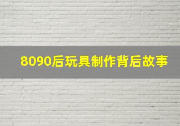 8090后玩具制作背后故事