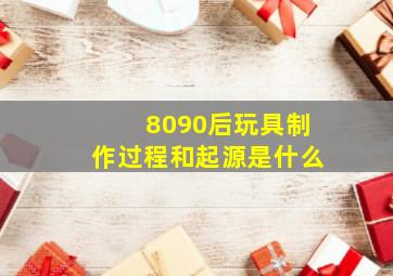 8090后玩具制作过程和起源是什么