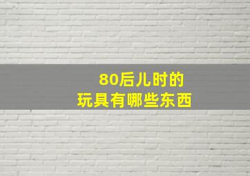 80后儿时的玩具有哪些东西