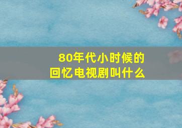 80年代小时候的回忆电视剧叫什么