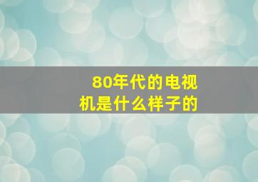 80年代的电视机是什么样子的