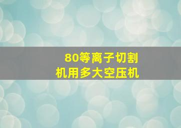 80等离子切割机用多大空压机