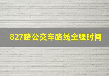 827路公交车路线全程时间