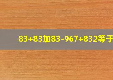 83+83加83-967+832等于几