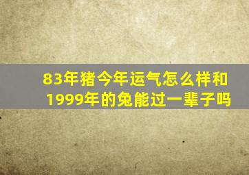 83年猪今年运气怎么样和1999年的兔能过一辈子吗