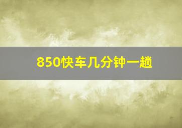 850快车几分钟一趟