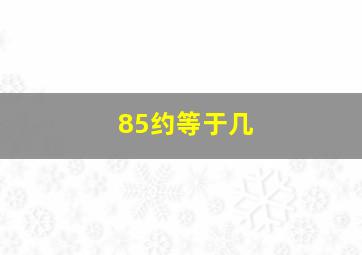 85约等于几