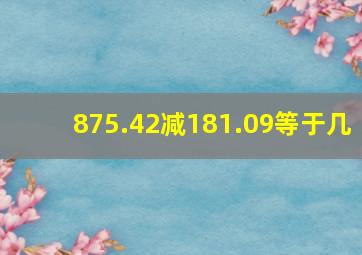 875.42减181.09等于几