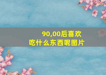 90,00后喜欢吃什么东西呢图片