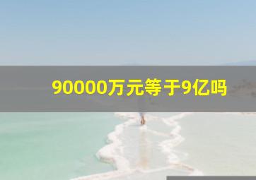 90000万元等于9亿吗