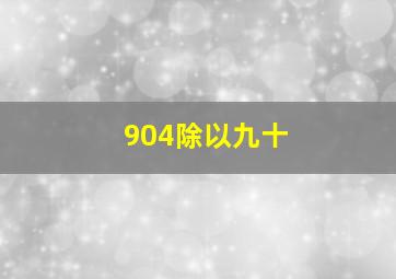 904除以九十