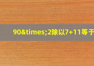 90×2除以7+11等于几