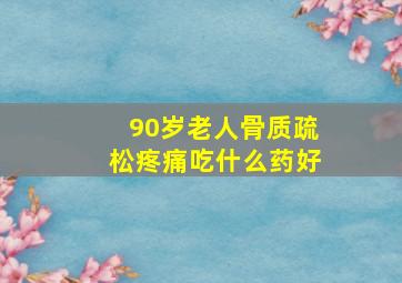 90岁老人骨质疏松疼痛吃什么药好