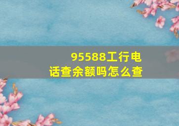 95588工行电话查余额吗怎么查