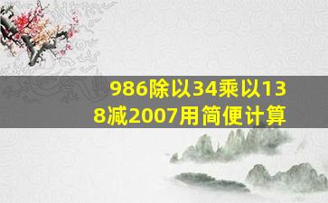 986除以34乘以138减2007用简便计算