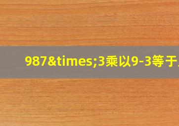 987×3乘以9-3等于几