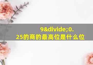 9÷0.25的商的最高位是什么位