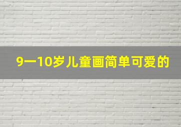 9一10岁儿童画简单可爱的