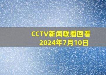 CCTV新闻联播回看2024年7月10日