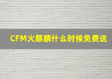 CFM火麒麟什么时候免费送