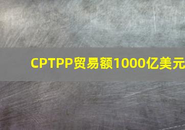 CPTPP贸易额1000亿美元