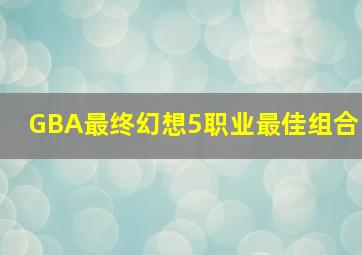 GBA最终幻想5职业最佳组合