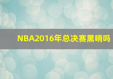 NBA2016年总决赛黑哨吗