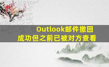 Outlook邮件撤回成功但之前已被对方查看